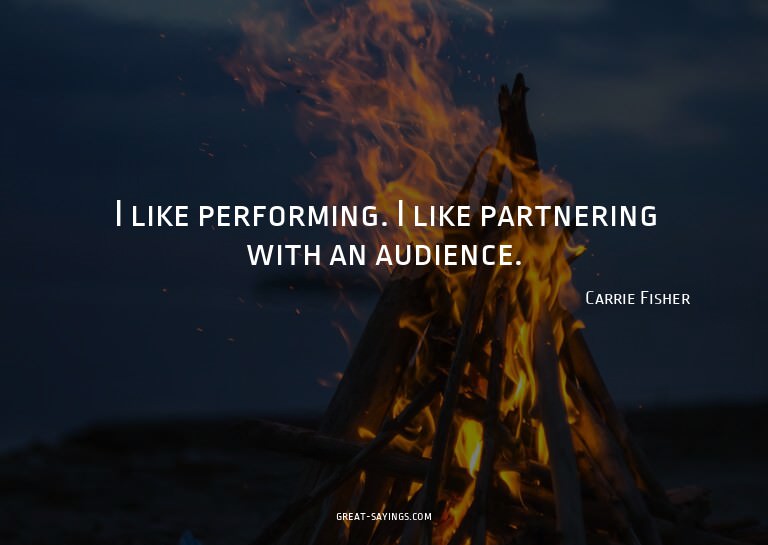 I like performing. I like partnering with an audience.

