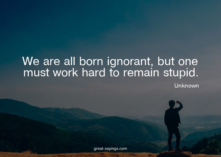 We are all born ignorant, but one must work hard to rem