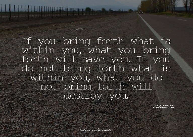 If you bring forth what is within you, what you bring f