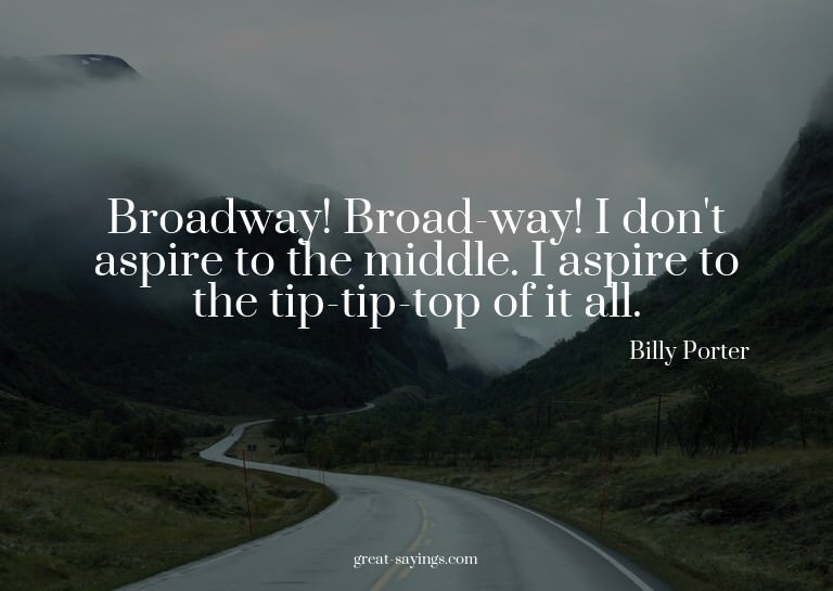 Broadway! Broad-way! I don't aspire to the middle. I as