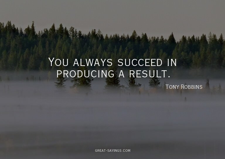 You always succeed in producing a result.

