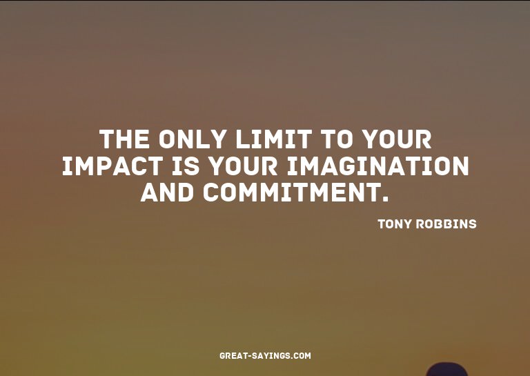 The only limit to your impact is your imagination and c