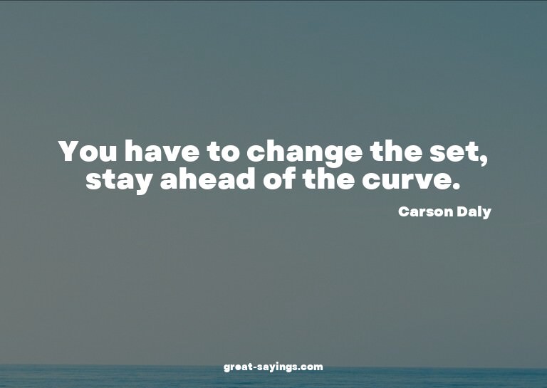 You have to change the set, stay ahead of the curve.

