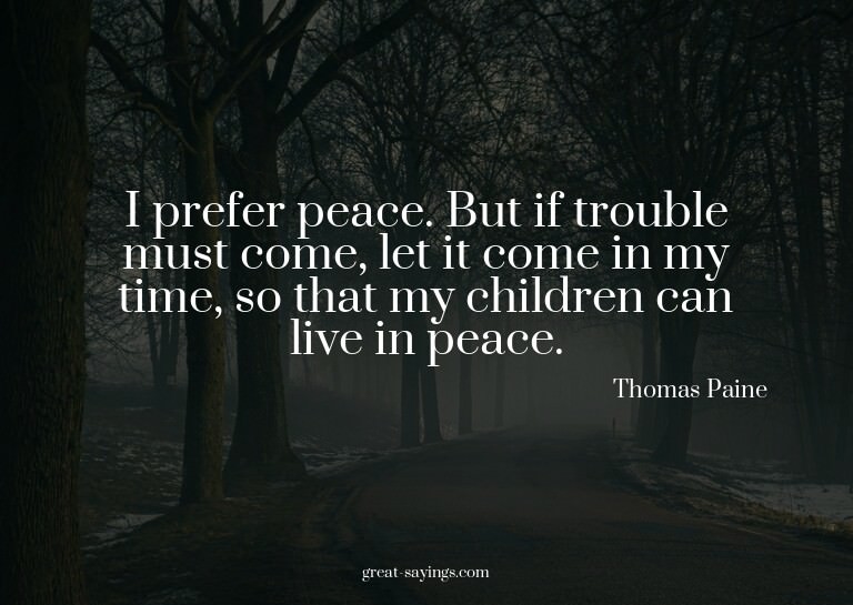 I prefer peace. But if trouble must come, let it come i
