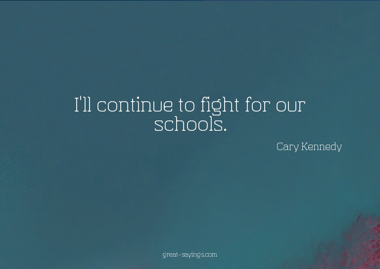 I'll continue to fight for our schools.

