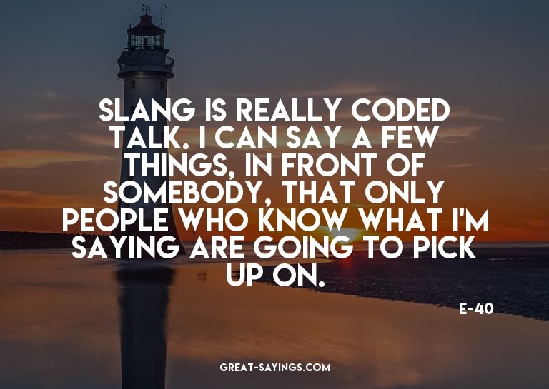 Slang is really coded talk. I can say a few things, in