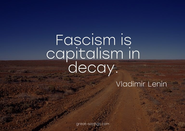 Fascism is capitalism in decay.

