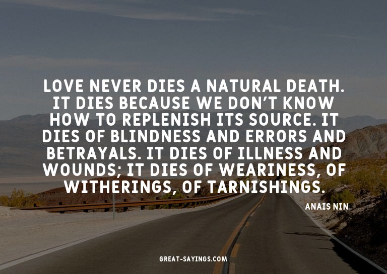Love never dies a natural death. It dies because we don