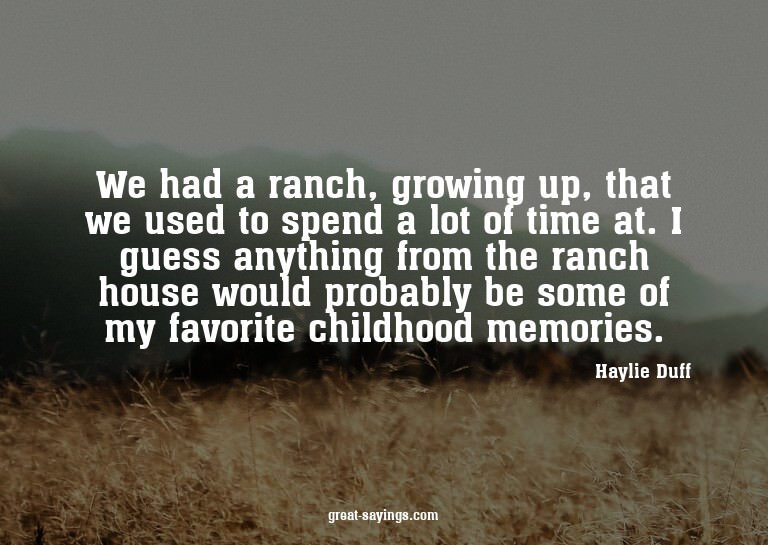 We had a ranch, growing up, that we used to spend a lot