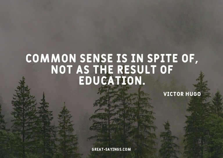 Common sense is in spite of, not as the result of educa