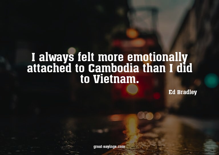 I always felt more emotionally attached to Cambodia tha