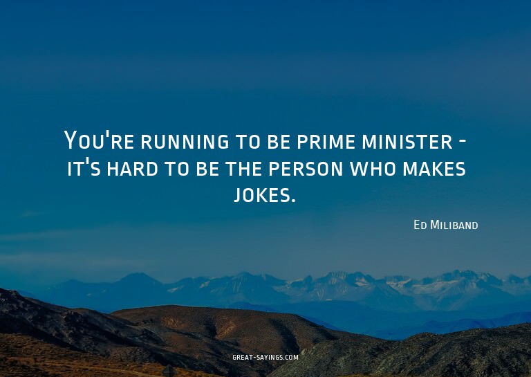 You're running to be prime minister - it's hard to be t