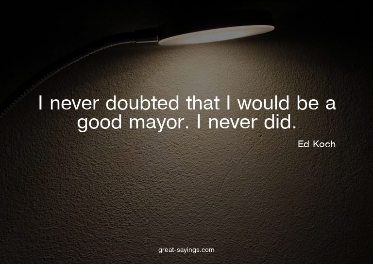 I never doubted that I would be a good mayor. I never d