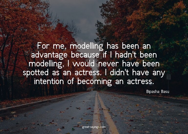 For me, modelling has been an advantage because if I ha