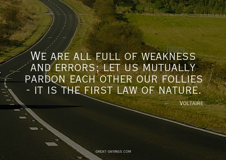 We are all full of weakness and errors; let us mutually