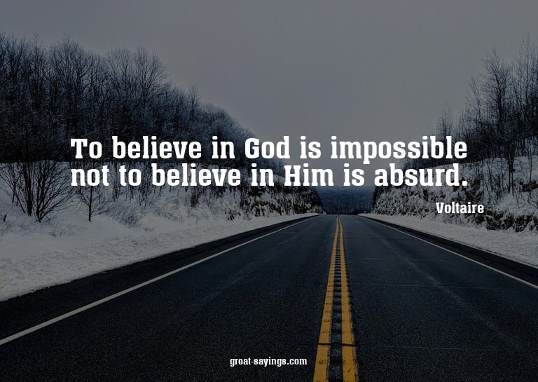 To believe in God is impossible not to believe in Him i