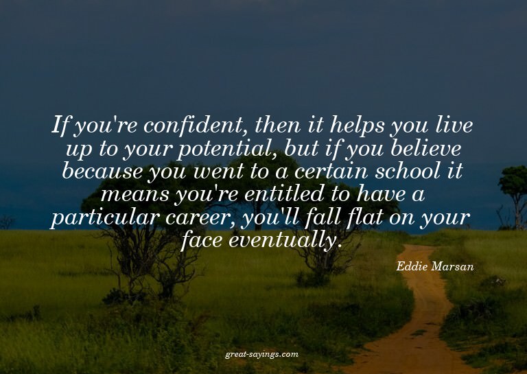 If you're confident, then it helps you live up to your