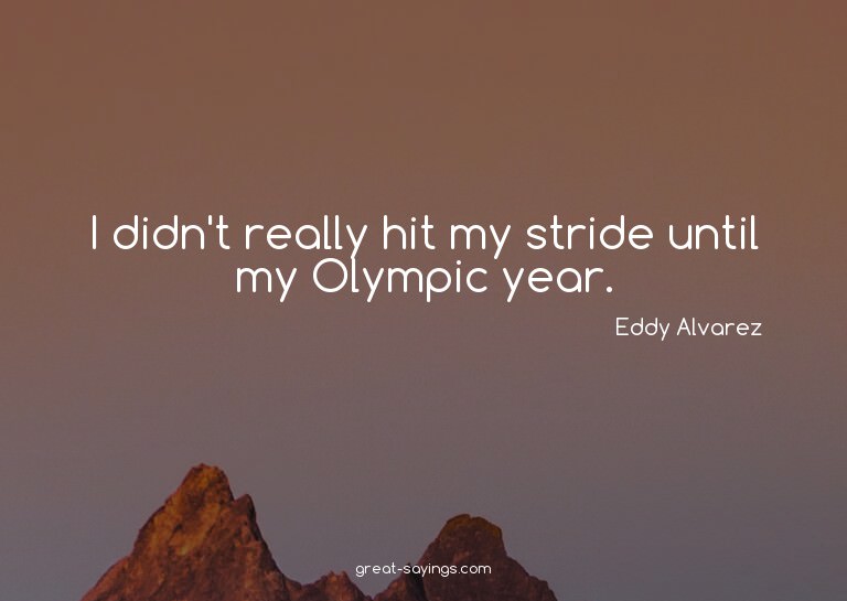 I didn't really hit my stride until my Olympic year.

