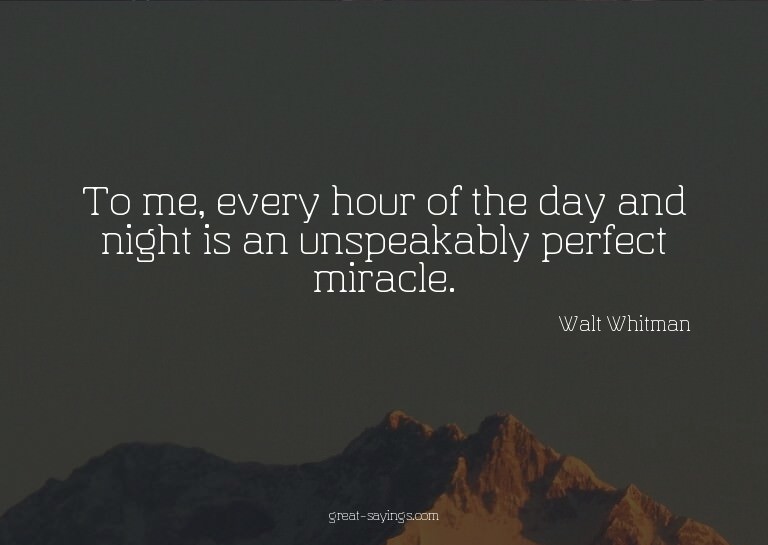 To me, every hour of the day and night is an unspeakabl