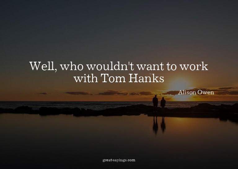 Well, who wouldn't want to work with Tom Hanks?

