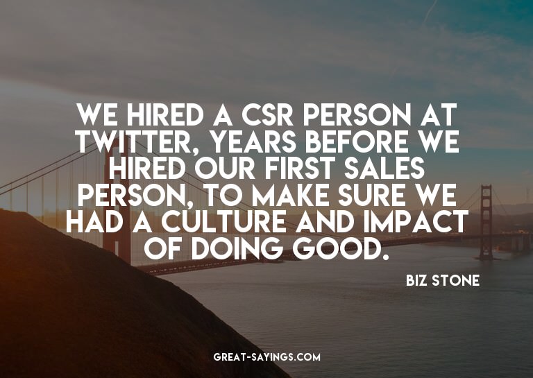 We hired a CSR person at Twitter, years before we hired