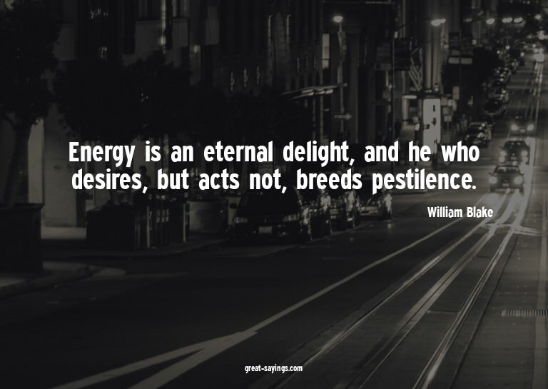 Energy is an eternal delight, and he who desires, but a