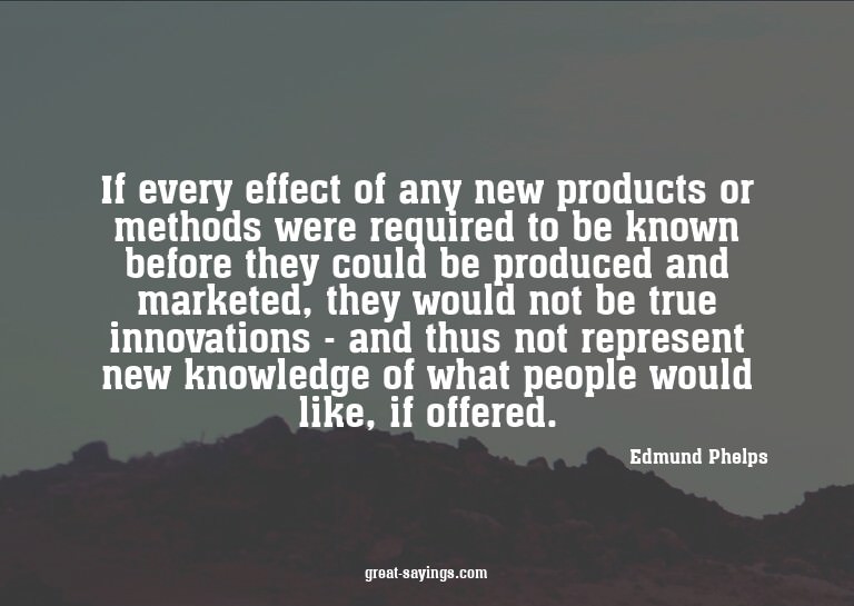 If every effect of any new products or methods were req