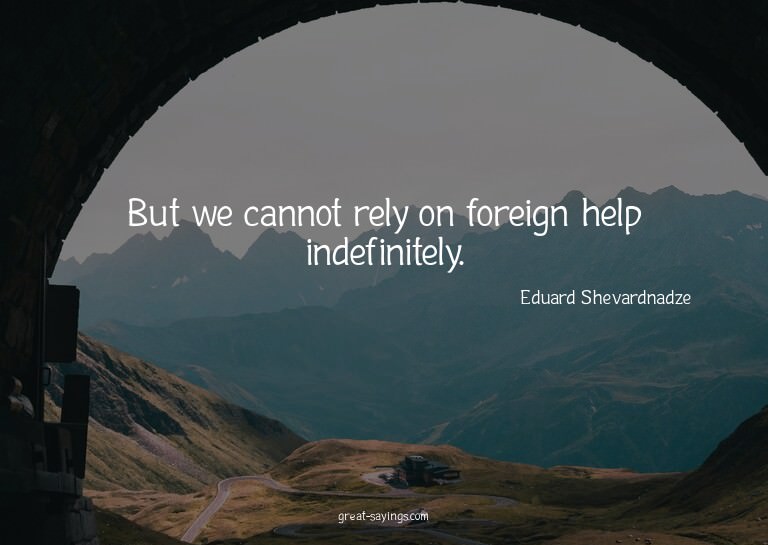 But we cannot rely on foreign help indefinitely.

