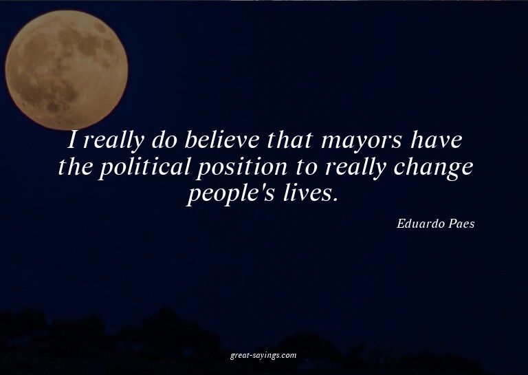 I really do believe that mayors have the political posi