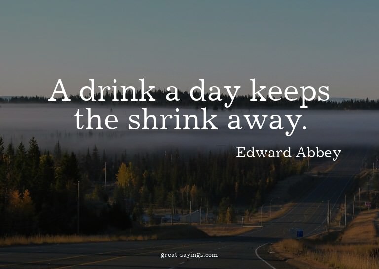 A drink a day keeps the shrink away.

