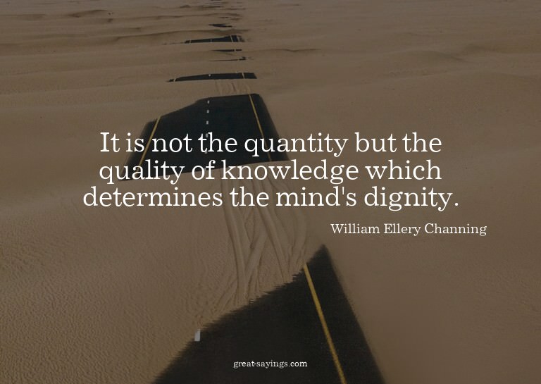 It is not the quantity but the quality of knowledge whi