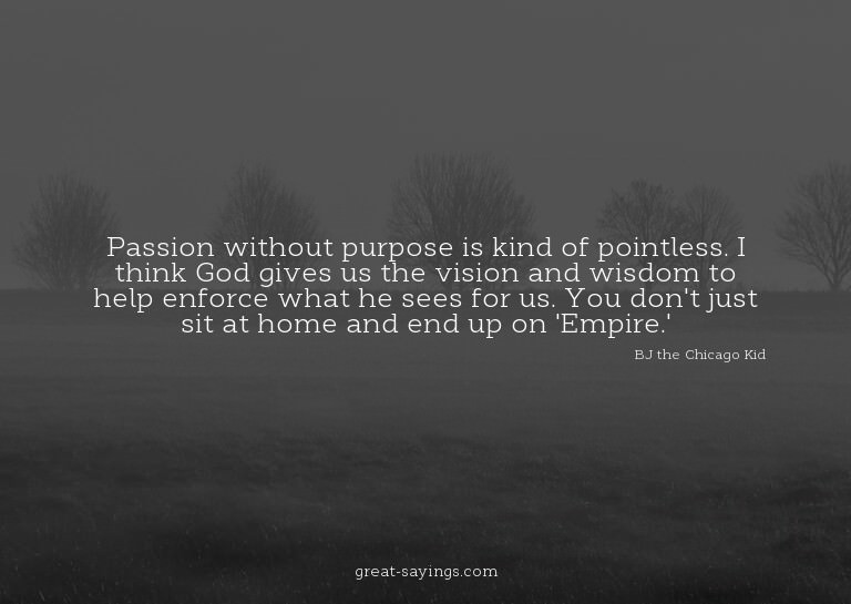 Passion without purpose is kind of pointless. I think G