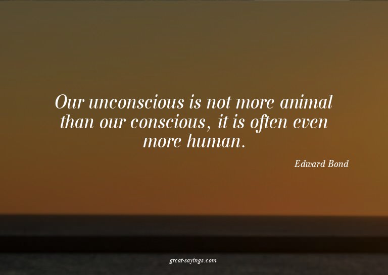 Our unconscious is not more animal than our conscious,