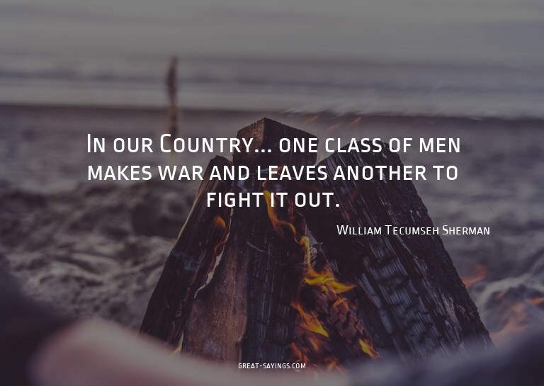 In our Country... one class of men makes war and leaves