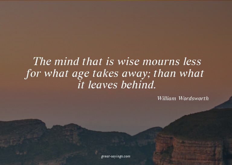 The mind that is wise mourns less for what age takes aw