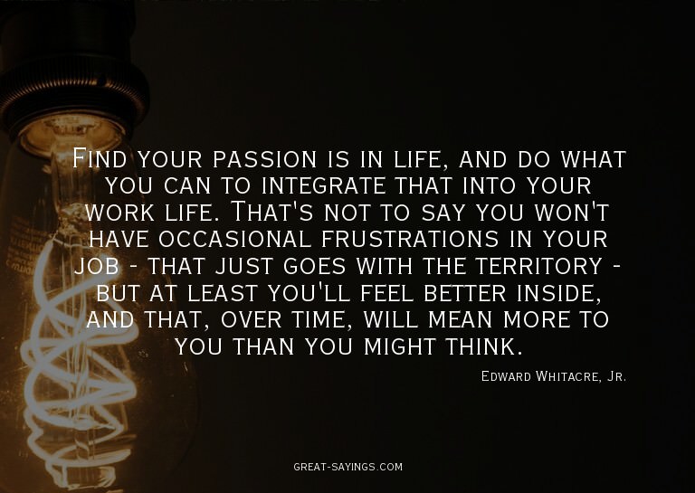 Find your passion is in life, and do what you can to in