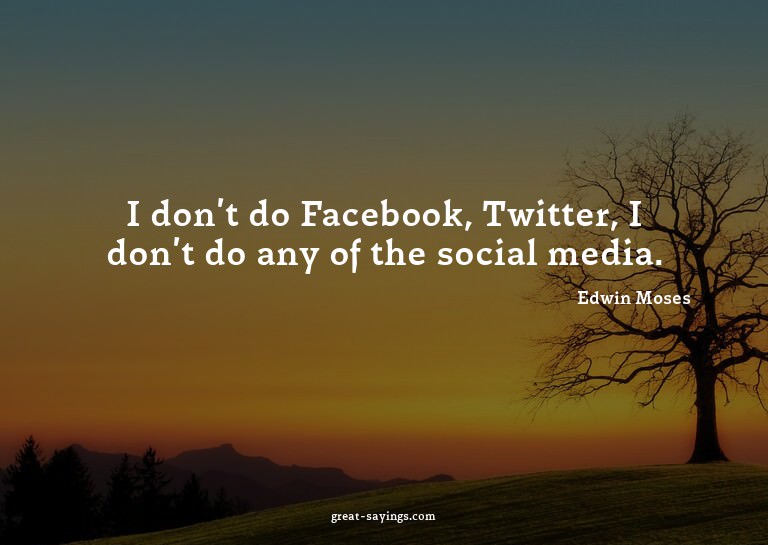 I don't do Facebook, Twitter, I don't do any of the soc