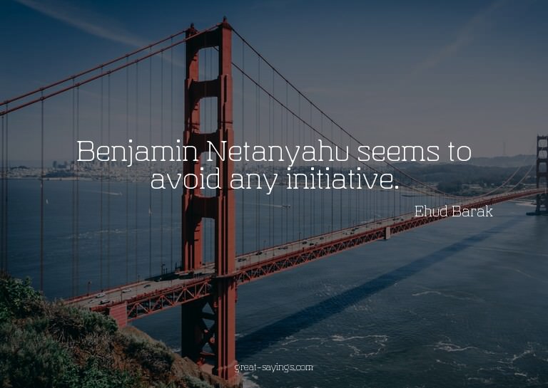 Benjamin Netanyahu seems to avoid any initiative.

