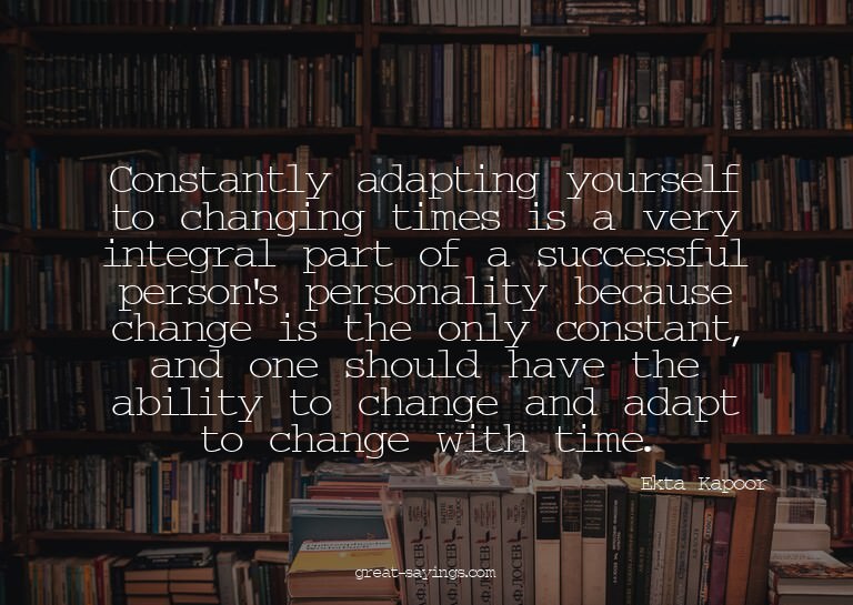 Constantly adapting yourself to changing times is a ver