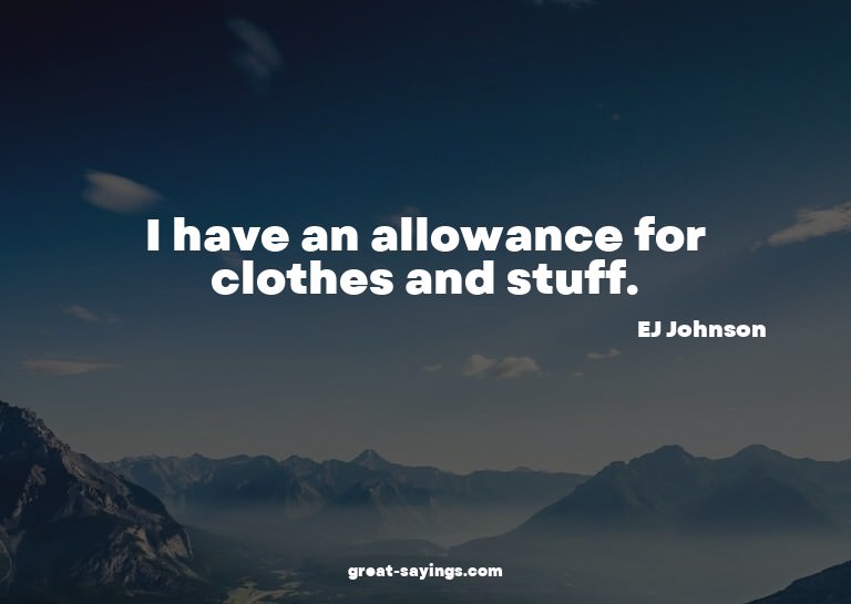 I have an allowance for clothes and stuff.

