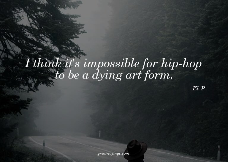 I think it's impossible for hip-hop to be a dying art f