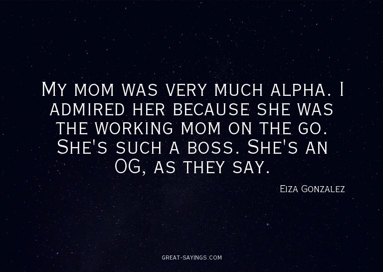 My mom was very much alpha. I admired her because she w