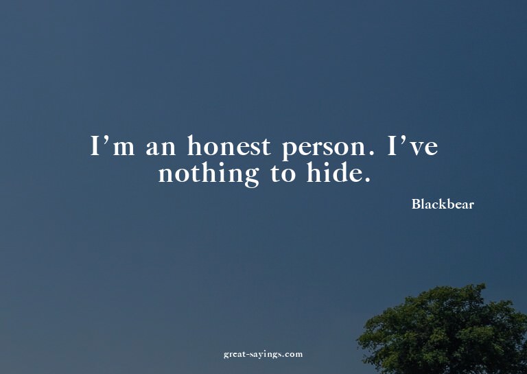 I'm an honest person. I've nothing to hide.

