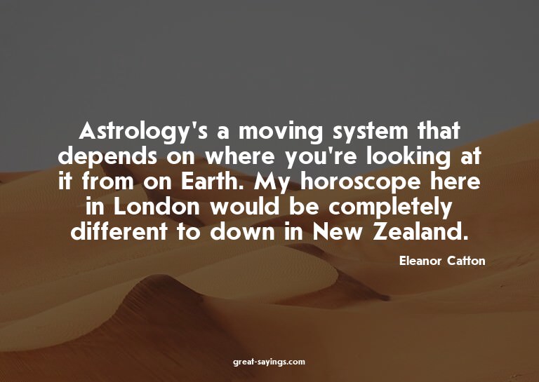 Astrology's a moving system that depends on where you'r