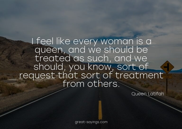 I feel like every woman is a queen, and we should be tr