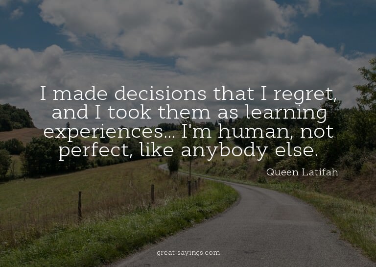 I made decisions that I regret, and I took them as lear