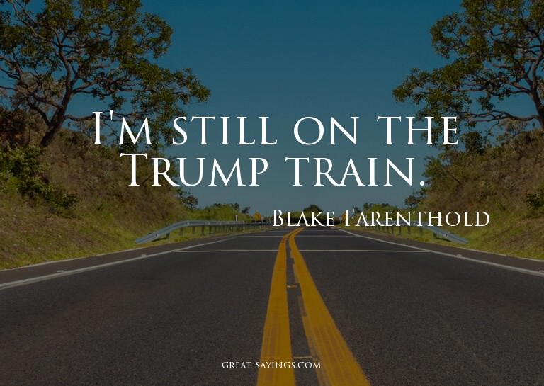 I'm still on the Trump train.

