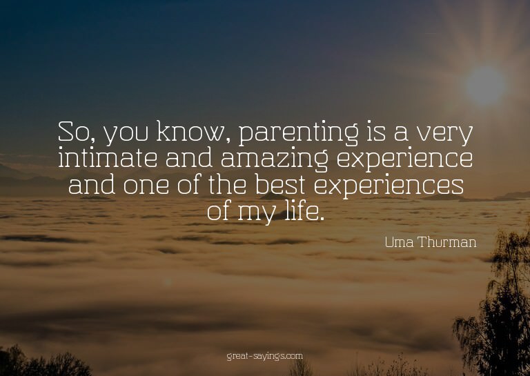 So, you know, parenting is a very intimate and amazing