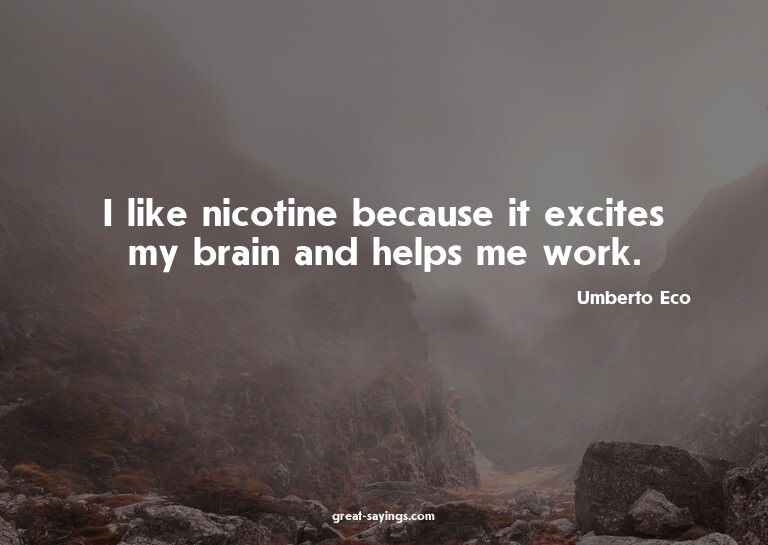I like nicotine because it excites my brain and helps m