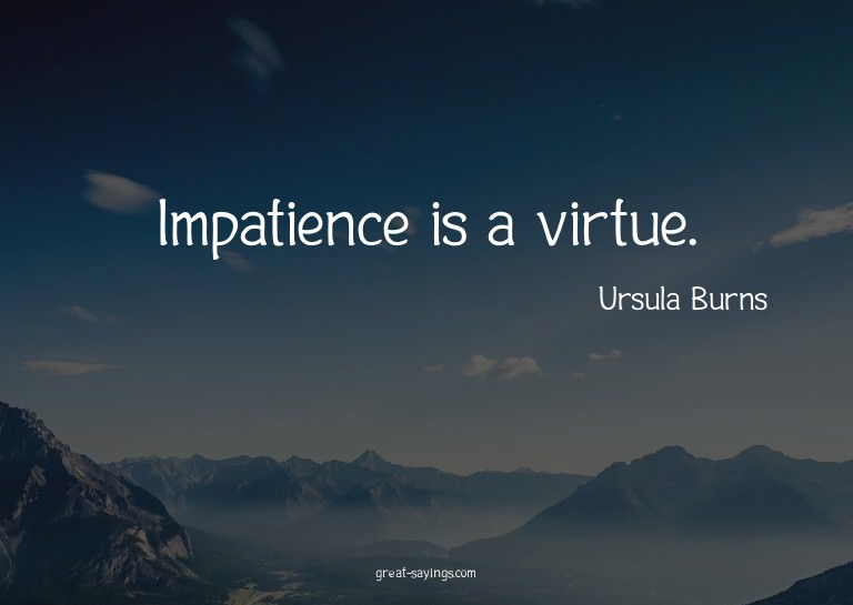 Impatience is a virtue.

